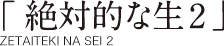 「絶対的な生2」