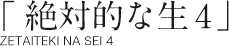 「絶対的な生4」