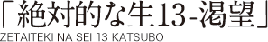 「絶対的な生13-渇望」