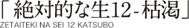 「絶対的な生12-枯渇」